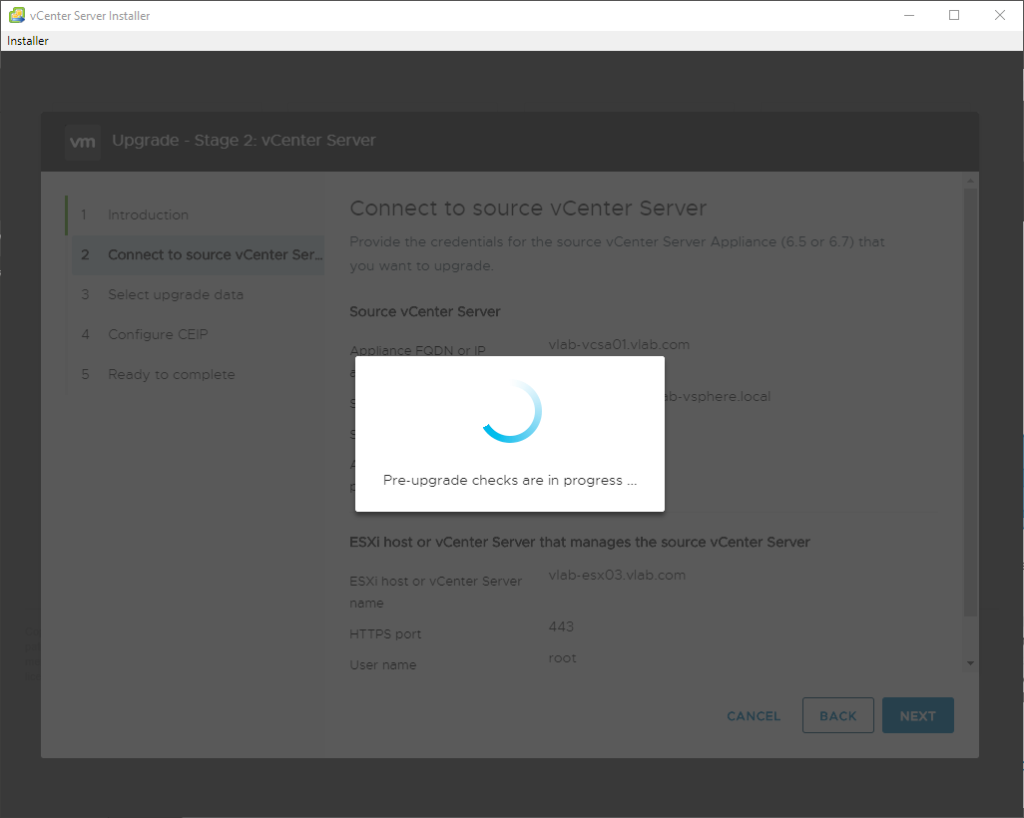 vCenter Server Installer
Installer
vrn
upgrade - Stage 2: vCenter Server
Connect to source vCenter Server
d
Connect to source vCenter Ser
Source vCenter Server
:eec
Pre-upgrade checks are in progress
ESXi host or vCenter Server that manages the source vCenter Server
ESXi host c Center Sen.
*TTPS
'ser nam*
:ANCEL
BACK
