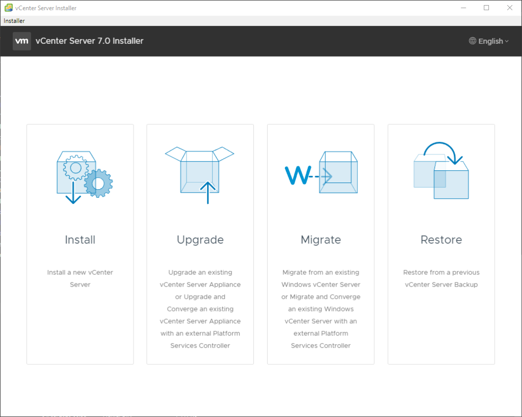 vCenter Server Installer
Installer
vCenter Server 7.0 Installer
Install
Install a new vCenter
Server
Upgrade
upgrade an existing
vCenter Server Appliance
or upgrade and
Converge an existing
vCenter Server Appliance
with an external Platform
Services Controller
Migrate
Migrate from an existing
Windows vCenter Server
or Migrate and Converge
an existing Windows
vCenter Server with an
external Platform
Services Controller
@ English v
Restore
Restore from a previous
vCenter Sewer Backup