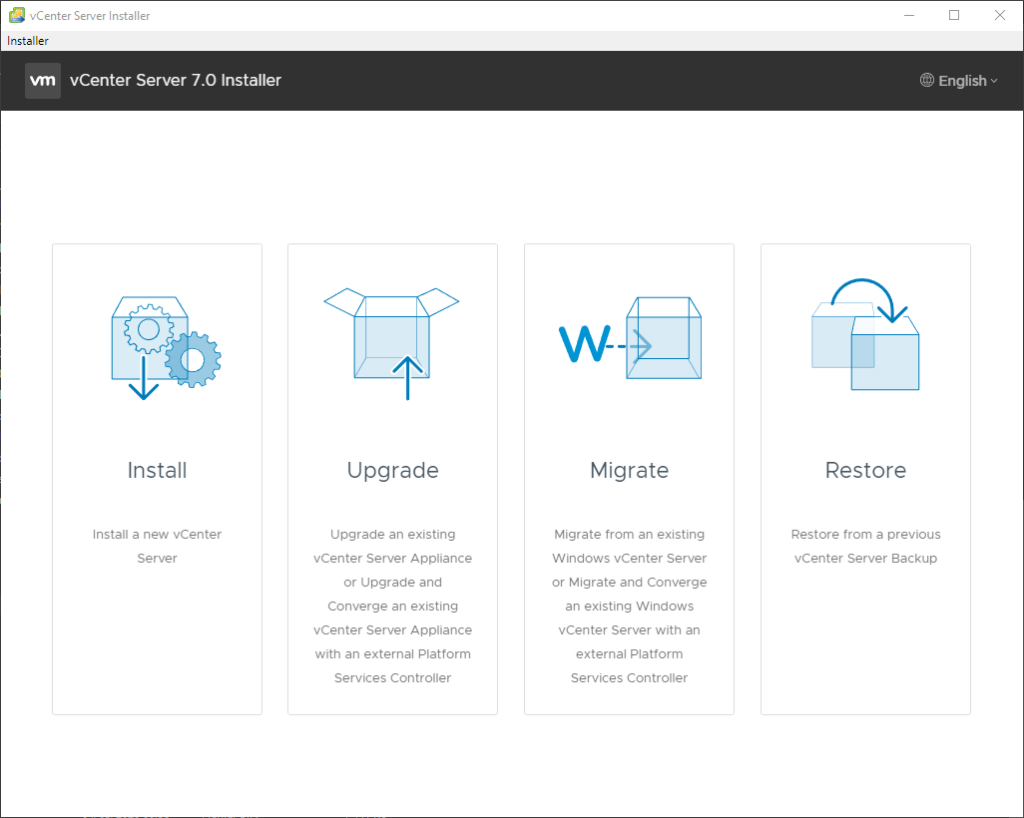 vCenter Server Installer 
Installer 
vCenter Server 7.0 Installer 
Install 
Install a new vCenter 
Server 
Upgrade 
upgrade an existing 
vCenter Server Appliance 
or upgrade and 
Converge an existing 
vCenter Server Appliance 
with an external Platform 
Services Controller 
Migrate 
Migrate from an existing 
Windows vCenter Server 
or Migrate and Converge 
an existing Windows 
vCenter Server with an 
external Platform 
Services Controller 
@ English v 
Restore 
Restore from a previous 
vCenter Sewer Backup 