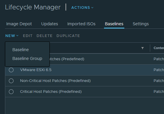 Lifecycle Manager I 
ACTIONS v 
Image Depot 
Updates 
Imported ISOS 
DELETE DUPLICATE 
Baselines 
NEW v 
EDIT 
Baseline 
Baseline Group itches (Predefined) 
O 
C) 
C) 
VMware ESXi 6.5 
Non-critical Host Patches (Predefined) 
Critical Host Patches (Predefined) 
Settings 
Patch 
Patch 
Patch 
Patch 