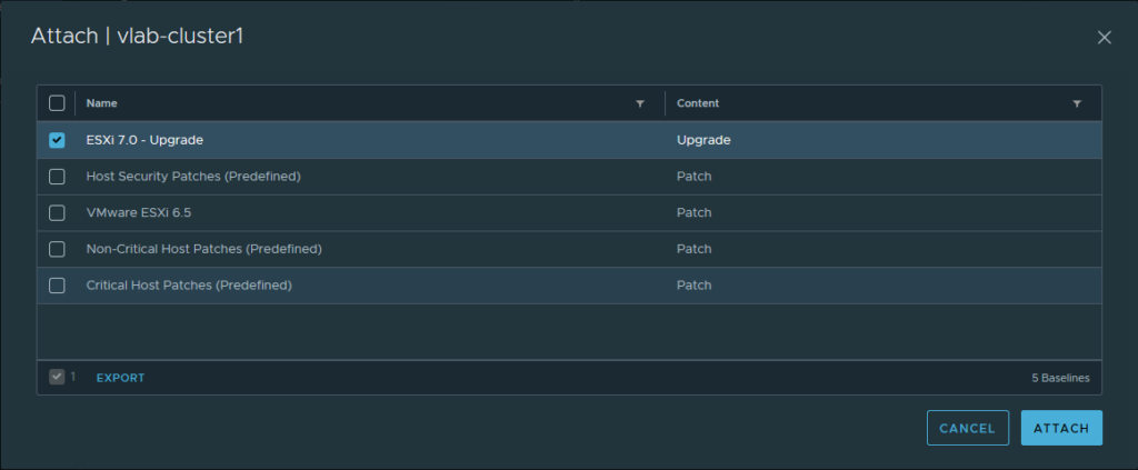 Attach I vlab-clusterl 
Name 
ESXi 70 - upgrade 
Host Security Patches (Predefined) 
VMware ESXi 6.5 
Non-critical Host Patches (Predefined) 
Critical Host Patches (Predefined) 
EXPORT 
Upgrade 
Patch 
Patch 
Patch 
Patch 
CANCEL 
5 Baselines 
ATTACH 