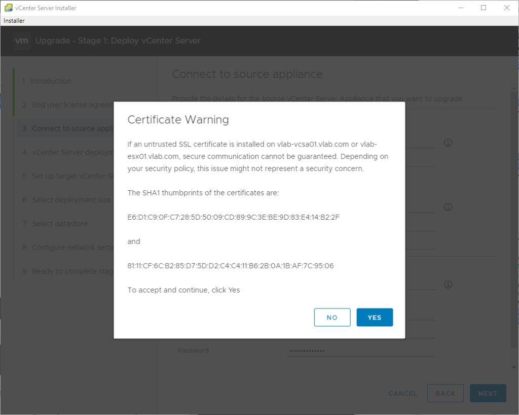 vCenter Server Installer 
Installer 
Certificate Warning 
If an untrusted SSL certificate is installed on vlab-vcsa01.vlab.com or vlab- 
esx01_vIab.com, secure communication cannot be guaranteed. Depending on 
your security policy, this issue might not represent a security concern. 
The SHAI thumbprints of the certificates are: 
and 
To accept and continue, click Yes 
YES 